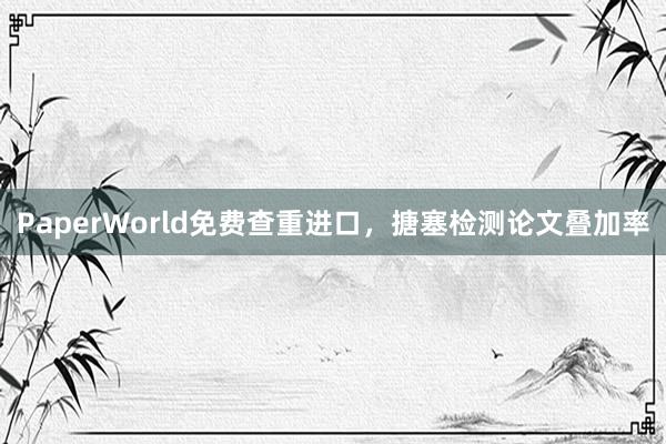 PaperWorld免费查重进口，搪塞检测论文叠加率
