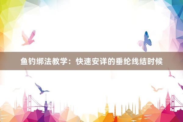 鱼钓绑法教学：快速安详的垂纶线结时候