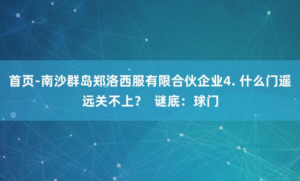 首页-南沙群岛郑洛西服有限合伙企业4. 什么门遥远关不上? 谜底:球门