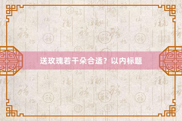 送玫瑰若干朵合适?以内标题