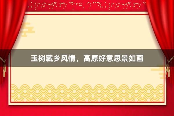 玉树藏乡风情，高原好意思景如画